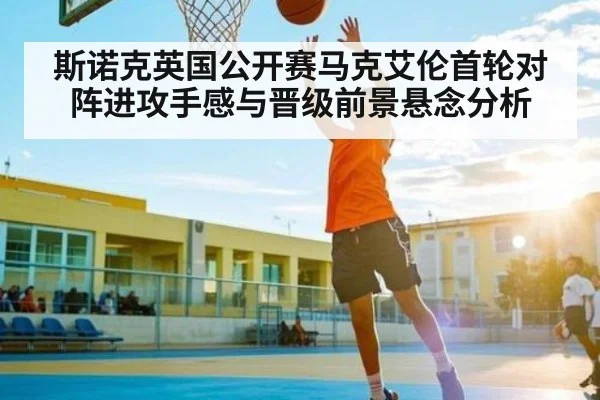 斯诺克英国公开赛马克艾伦首轮对阵进攻手感与晋级前景悬念分析