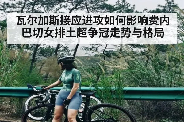 瓦尔加斯接应进攻如何影响费内巴切女排土超争冠走势与格局